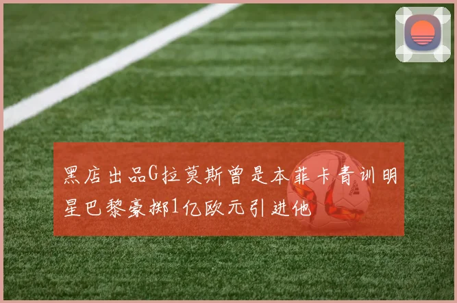 黑店出品G拉莫斯曾是本菲卡青训明星巴黎豪掷1亿欧元引进他