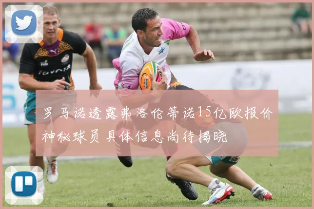 罗马诺透露弗洛伦蒂诺15亿欧报价神秘球员具体信息尚待揭晓