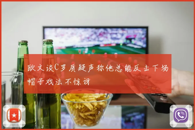欧文谈C罗质疑声称他总能反击下场帽子戏法不惊讶