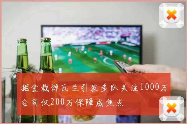 掘金裁掉瓦兰引发多队关注1000万合同仅200万保障成焦点