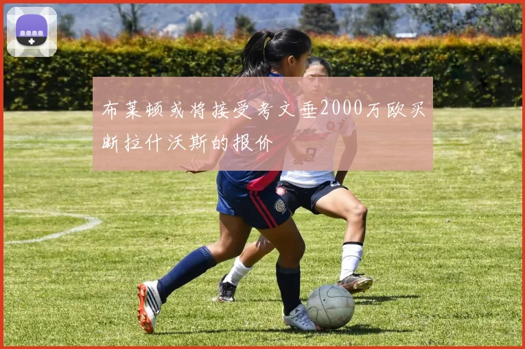 布莱顿或将接受考文垂2000万欧买断拉什沃斯的报价