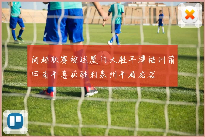 闽超联赛综述厦门大胜平潭福州莆田南平喜获胜利泉州平局龙岩