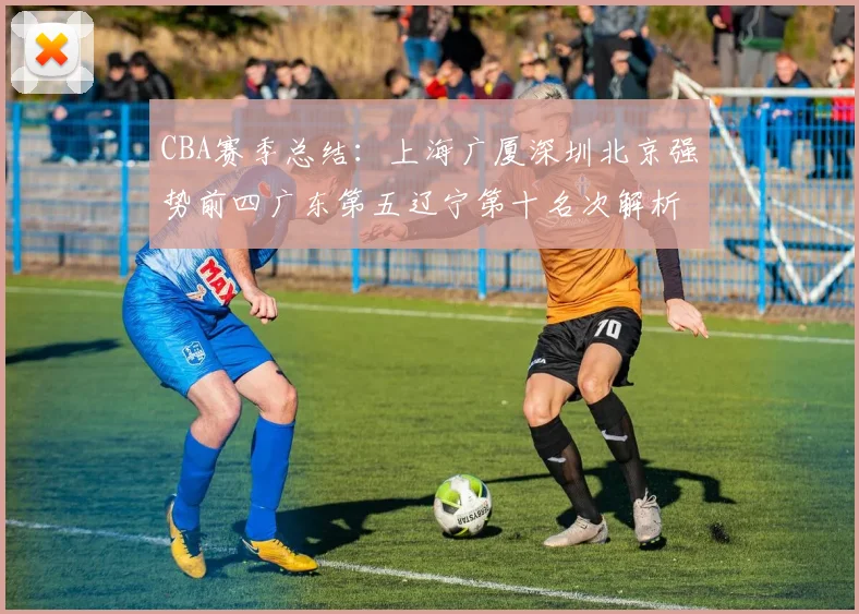 CBA赛季总结：上海广厦深圳北京强势前四广东第五辽宁第十名次解析